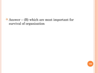 Answer – (B) which are most important for
survival of organisation
109
 