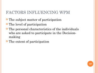 FACTORS INFLUENCING WPM
 The subject matter of participation
 The level of participation
 The personal characteristics of the individuals
who are asked to participate in the Decision-
making
 The extent of participation
147
 