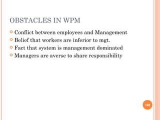 OBSTACLES IN WPM
 Conflict between employees and Management
 Belief that workers are inferior to mgt.
 Fact that system is management dominated
 Managers are averse to share responsibility
149
 