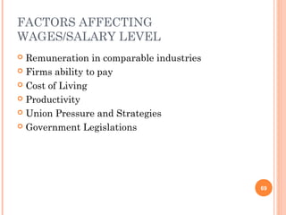 FACTORS AFFECTING
WAGES/SALARY LEVEL
 Remuneration in comparable industries
 Firms ability to pay
 Cost of Living
 Productivity
 Union Pressure and Strategies
 Government Legislations
69
 