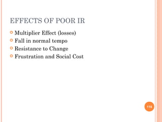 EFFECTS OF POOR IR
 Multiplier Effect (losses)
 Fall in normal tempo

 Resistance to Change

 Frustration and Social Cost




                                116
 