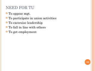 NEED FOR TU
 To oppose mgt.
 To participate in union activities

 To excersise leadership

 To fall in line with others

 To get employment




                                       122
 