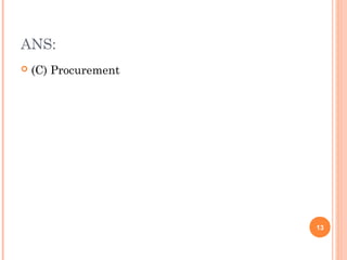 ANS:
   (C) Procurement




                      13
 