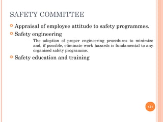 SAFETY COMMITTEE
 Appraisal of employee attitude to safety programmes.
 Safety engineering
           The adoption of proper engineering procedures to minimize
           and, if possible, eliminate work hazards is fundamental to any
           organised safety programme.
   Safety education and training




                                                                      131
 