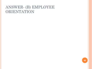 ANSWER- (B) EMPLOYEE
ORIENTATION




                       46
 