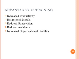 ADVANTAGES OF TRAINING
 Increased Productivity
 Heightened Morale

 Reduced Supervision

 Reduced Accidents

 Increased Organisational Stability




                                       53
 
