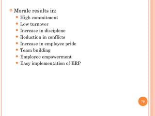    Morale results in:
     High commitment
     Low turnover
     Increase in disciplene
     Reduction in conflicts
     Increase in employee pride
     Team building
     Employee empowerment
     Easy implementation of ERP




                                   79
 