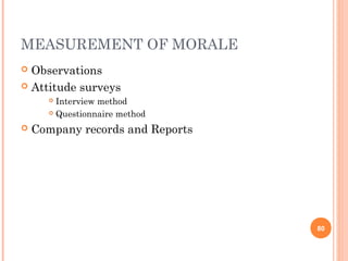 MEASUREMENT OF MORALE
 Observations
 Attitude surveys
       Interview method
       Questionnaire method


   Company records and Reports




                                  80
 