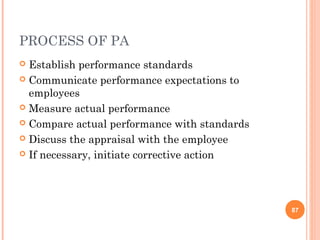 PROCESS OF PA
 Establish performance standards
 Communicate performance expectations to
  employees
 Measure actual performance

 Compare actual performance with standards

 Discuss the appraisal with the employee

 If necessary, initiate corrective action




                                              87
 