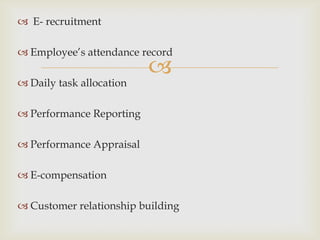  E- recruitment

 Employee’s attendance record
                          
 Daily task allocation

 Performance Reporting

 Performance Appraisal

 E-compensation

 Customer relationship building
 