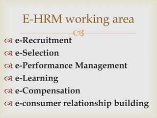E-HRM working area
           
 e-Recruitment
 e-Selection
 e-Performance Management
 e-Learning
 e-Compensation
 e-consumer relationship building
 