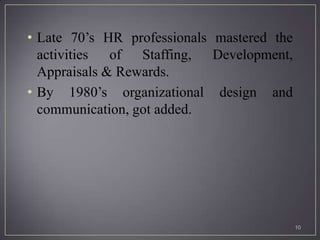 • Late 70’s HR professionals mastered the
  activities of Staffing, Development,
  Appraisals & Rewards.
• By 1980’s organizational design and
  communication, got added.




                                            10
 