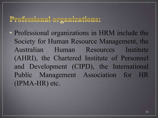 • Professional organizations in HRM include the
  Society for Human Resource Management, the
  Australian    Human      Resources   Institute
  (AHRI), the Chartered Institute of Personnel
  and Development (CIPD), the International
  Public Management Association for HR
  (IPMA-HR) etc.


                                              30
 