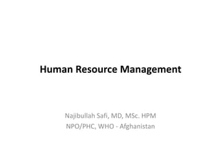 Human Resource Management

Najibullah Safi, MD, MSc. HPM
NPO/PHC, WHO - Afghanistan

 