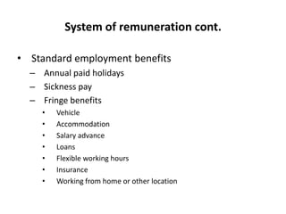 System of remuneration cont.
• Standard employment benefits
– Annual paid holidays
– Sickness pay
– Fringe benefits
•
•
•
•
•
•
•

Vehicle
Accommodation
Salary advance
Loans
Flexible working hours
Insurance
Working from home or other location

 