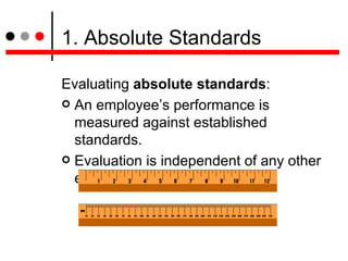 1. Absolute Standards <ul><li>Evaluating  absolute standards :  </li></ul><ul><li>An employee’s performance is measured ag...