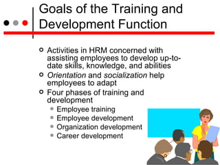 Goals of the Training and Development Function <ul><li>Activities in HRM concerned with assisting employees to develop up-...