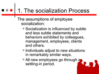 1. The socialization Process <ul><li>The assumptions of employee socialization: </li></ul><ul><ul><li>Socialization is inf...