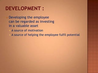  Developing the employee
can be regarded as investing
in a valuable asset
 A source of motivation
 A source of helping the employee fulfil potential
 