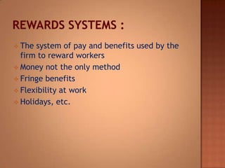  The system of pay and benefits used by the
firm to reward workers
 Money not the only method
 Fringe benefits
 Flexibility at work
 Holidays, etc.
 