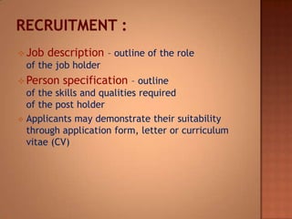  Job description – outline of the role
of the job holder
 Person specification – outline
of the skills and qualities required
of the post holder
 Applicants may demonstrate their suitability
through application form, letter or curriculum
vitae (CV)
 
