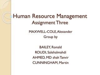 Human Resource Management
Assignment Three
MAXWELL-COLE,Alexander
Group by
BAILEY, Ronald
ROUDI, Salehalmahdi
AHMED, MD shahTanvir
CUNNINGHAM, Martin
 