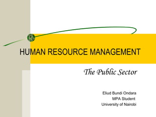 HUMAN RESOURCE MANAGEMENT 
The Public Sector 
Eliud Bundi Ondara 
MPA Student 
University of Nairobi 
 