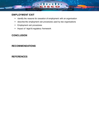 EMPLOYMENT EXIT
 identify the reasons for cessation of employment with an organisation
 describe the employment exit procedures used by two organisations
 Employment exit procedures
 Impact of legal & regulatory framework
CONCLUSION
RECOMMENDATIONS
REFERENCES
 