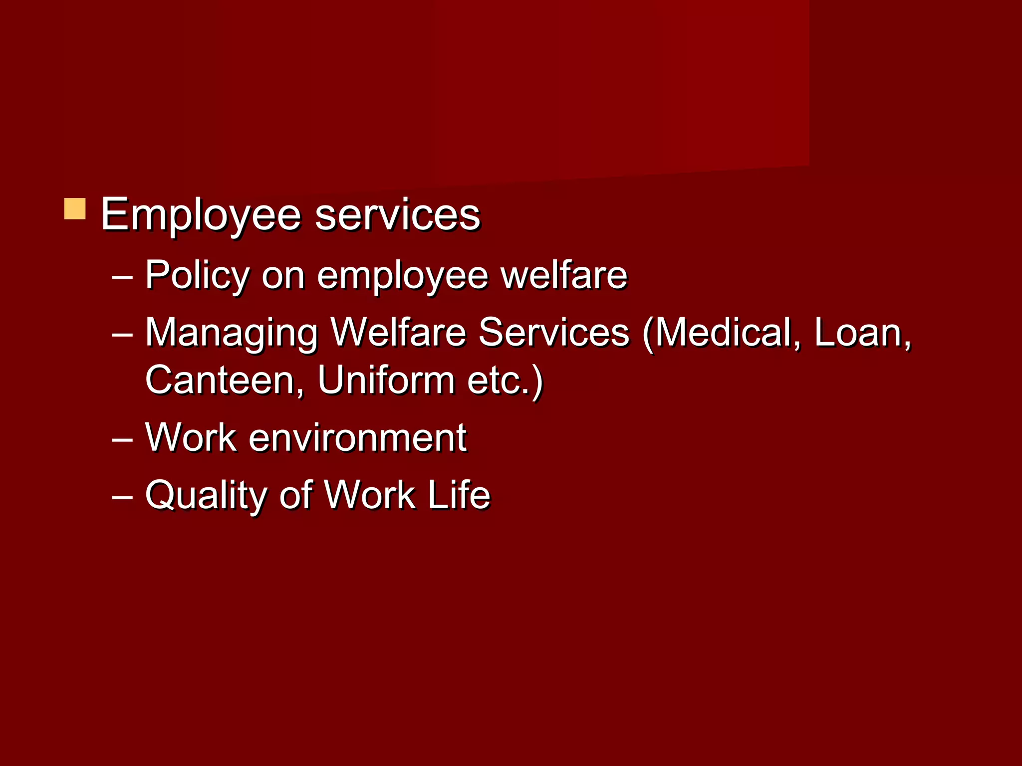  Employee servicesEmployee services
– Policy on employee welfarePolicy on employee welfare
– Managing Welfare Services (Medical, Loan,Managing Welfare Services (Medical, Loan,
Canteen, Uniform etc.)Canteen, Uniform etc.)
– Work environmentWork environment
– Quality of Work LifeQuality of Work Life
 