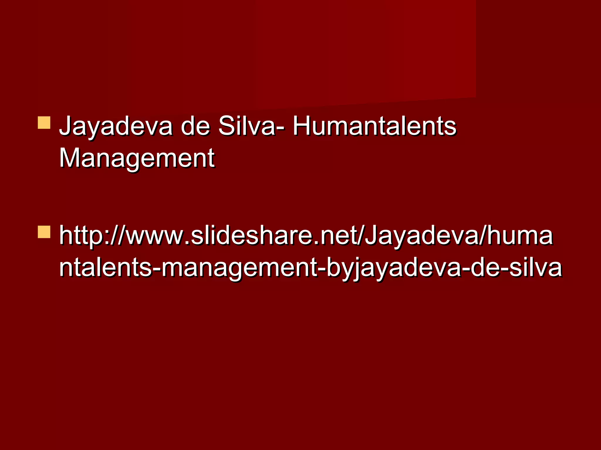  Jayadeva de Silva- HumantalentsJayadeva de Silva- Humantalents
ManagementManagement
 http://www.slideshare.net/Jayadeva/humahttp://www.slideshare.net/Jayadeva/huma
ntalents-management-byjayadeva-de-silvantalents-management-byjayadeva-de-silva
 