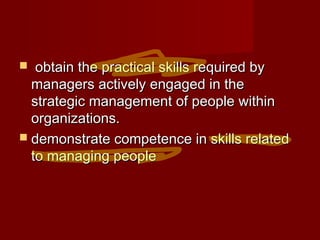  obtain the practical skills required byobtain the practical skills required by
managers actively engaged in themanagers actively engaged in the
strategic management of people withinstrategic management of people within
organizations.organizations.
 demonstrate competence in skills relateddemonstrate competence in skills related
to managing peopleto managing people
 