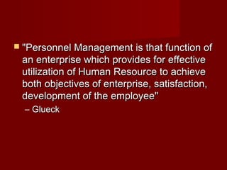  "Personnel Management is that function of"Personnel Management is that function of
an enterprise which provides for effectivean enterprise which provides for effective
utilization of Human Resource to achieveutilization of Human Resource to achieve
both objectives of enterprise, satisfaction,both objectives of enterprise, satisfaction,
development of the employee"development of the employee"
– GlueckGlueck
 