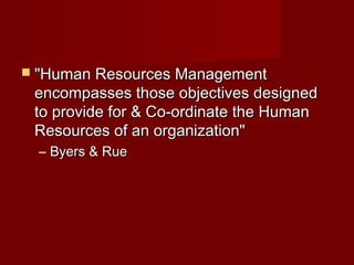  "Human Resources Management"Human Resources Management
encompasses those objectives designedencompasses those objectives designed
to provide for & Co-ordinate the Humanto provide for & Co-ordinate the Human
Resources of an organization"Resources of an organization"
– Byers & RueByers & Rue
 