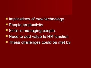  Implications of new technologyImplications of new technology
 People productivityPeople productivity
 Skills in managing people.Skills in managing people.
 Need to add value to HR functionNeed to add value to HR function
 These challenges could be met byThese challenges could be met by
 