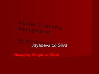 Jayadeva de SilvaJayadeva de Silva
Human Resource
Human ResourceManagement
Management
Jayadeva de Silva
Jayadeva de Silva
M.Sc,MBIM,FIPM,FITD
M.Sc,MBIM,FIPM,FITD
Managing People at Work
 