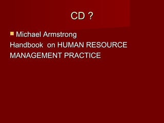 CD ?CD ?
 Michael ArmstrongMichael Armstrong
Handbook on HUMAN RESOURCEHandbook on HUMAN RESOURCE
MANAGEMENT PRACTICEMANAGEMENT PRACTICE
 
