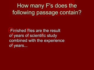 How many F's does theHow many F's does the
following passage contain?following passage contain?
  Finished files are the resultFinished files are the result
of years of scientific studyof years of scientific study
combined with the experiencecombined with the experience
of years...of years...
 