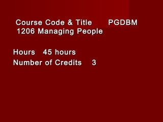 Course Code & TitleCourse Code & Title PGDBMPGDBM
1206 Managing People1206 Managing People
HoursHours 45 hours45 hours
Number of CreditsNumber of Credits 33
 