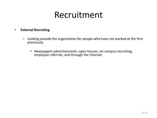 12-14
Recruitment
• External Recruiting
– Looking outside the organization for people who have not worked at the firm
previously.
• Newspapers advertisements, open houses, on-campus recruiting,
employee referrals, and through the Internet.
 