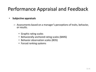 12-31
Performance Appraisal and Feedback
• Subjective appraisals
– Assessments based on a manager’s perceptions of traits, behavior,
or results.
• Graphic rating scales
• Behaviorally anchored rating scales (BARS)
• Behavior observation scales (BOS)
• Forced ranking systems
 