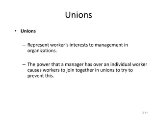 12-43
Unions
• Unions
– Represent worker’s interests to management in
organizations.
– The power that a manager has over an individual worker
causes workers to join together in unions to try to
prevent this.
 