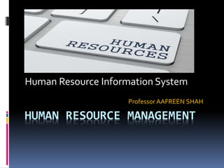HUMAN RESOURCE MANAGEMENT
Human Resource Information System
Professor AAFREEN SHAH
 