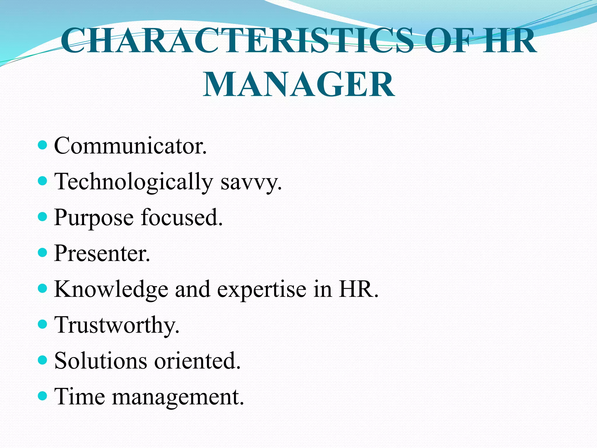 CHARACTERISTICS OF HR
MANAGER
 Communicator.
 Technologically savvy.
 Purpose focused.
 Presenter.
 Knowledge and expertise in HR.
 Trustworthy.
 Solutions oriented.
 Time management.
 
