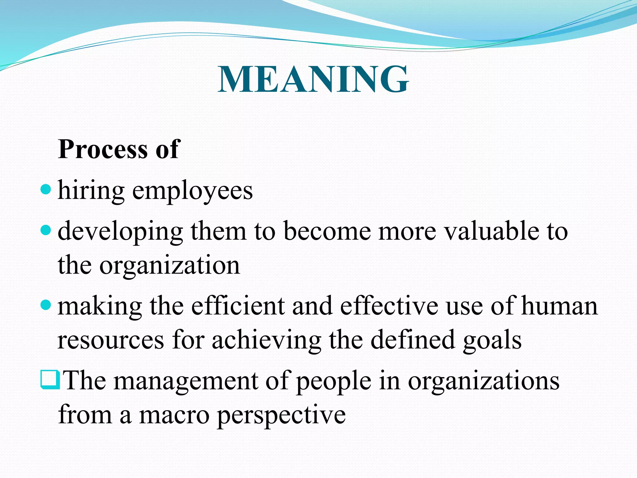 MEANING
Process of
 hiring employees
 developing them to become more valuable to
the organization
 making the efficient and effective use of human
resources for achieving the defined goals
The management of people in organizations
from a macro perspective
 