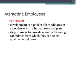 Attracting Employees
• Recruitment
▫ development of a pool of job candidates in
accordance with a human resource plan
▫ its purpose is to provide mgmt. with enough
candidates from which they can select
qualified employees
10
 