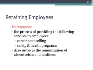 18
Retaining Employees
Maintenance
• the process of providing the following
services to employees:
▫ career counselling
▫ safety & health programs
• Also involves the minimization of
absenteeism and tardiness
 