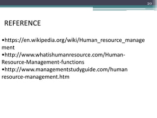REFERENCE
•https://en.wikipedia.org/wiki/Human_resource_manage
ment
•http://www.whatishumanresource.com/Human-
Resource-Management-functions
•http://www.managementstudyguide.com/human
resource-management.htm
20
 