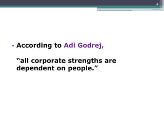 • According to Adi Godrej,
“all corporate strengths are
dependent on people.”
4
 