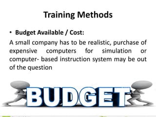 Training Methods
• Budget Available / Cost:
A small company has to be realistic, purchase of
expensive computers for simulation or
computer- based instruction system may be out
of the question
 