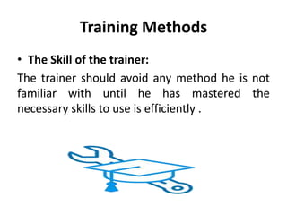 Training Methods
• The Skill of the trainer:
The trainer should avoid any method he is not
familiar with until he has mastered the
necessary skills to use is efficiently .
 